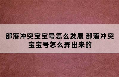 部落冲突宝宝号怎么发展 部落冲突宝宝号怎么弄出来的